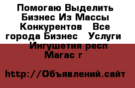  Помогаю Выделить Бизнес Из Массы Конкурентов - Все города Бизнес » Услуги   . Ингушетия респ.,Магас г.